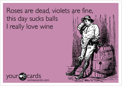 Roses are dead, violets are fine,   this day sucks balls 
I really love wine