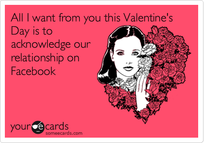 All I want from you this Valentine's Day is to
acknowledge our
relationship on
Facebook