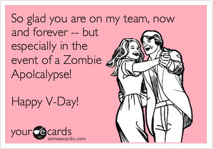 So glad you are on my team, now and forever -- but
especially in the
event of a Zombie
Apolcalypse!

Happy V-Day! 