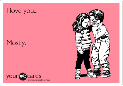 I love you...



Mostly.