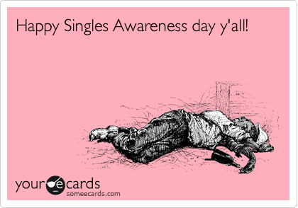 Happy Singles Awareness day y'all!