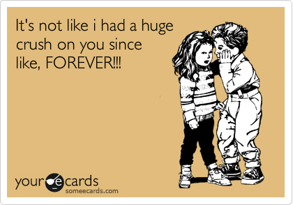It's not like i had a huge
crush on you since
like, FOREVER!!!