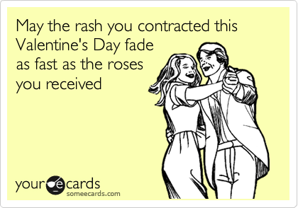 May the rash you contracted this Valentine's Day fade
as fast as the roses
you received