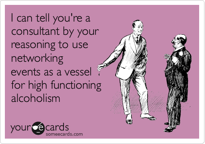 I can tell you're a
consultant by your
reasoning to use
networking
events as a vessel
for high functioning
alcoholism