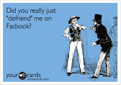 Did you really just
"defriend" me on
Facbook?