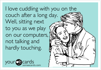 I love cuddling with you on the
couch after a long day.
Well, sitting next
to you as we play
on our computers,
not talking and
hardly touching.