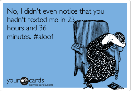 No, I didn't even notice that you hadn't texted me in 23
hours and 36
minutes. %23aloof