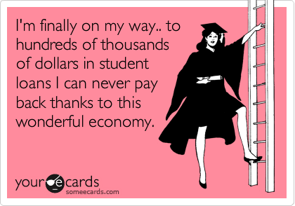 I'm finally on my way.. to
hundreds of thousands
of dollars in student
loans I can never pay
back thanks to this
wonderful economy.