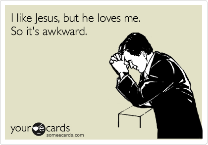 I like Jesus, but he loves me.
So it's awkward.