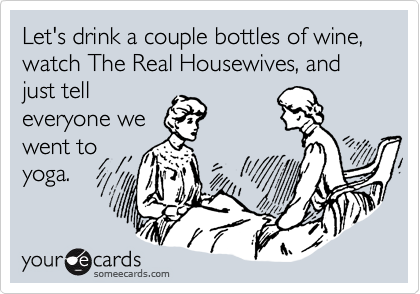 Let's drink a couple bottles of wine, watch The Real Housewives, and just tell
everyone we 
went to
yoga.