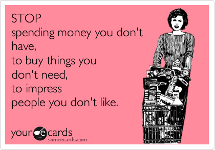 STOP
spending money you don't
have, 
to buy things you
don't need,
to impress
people you don't like.