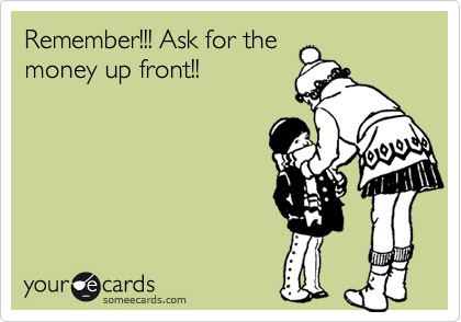 Remember!!! Ask for the
money up front!!
