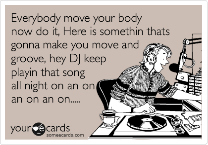 Everybody move your body
now do it, Here is somethin thats
gonna make you move and
groove, hey DJ keep
playin that song
all night on an on
an on an on..... 