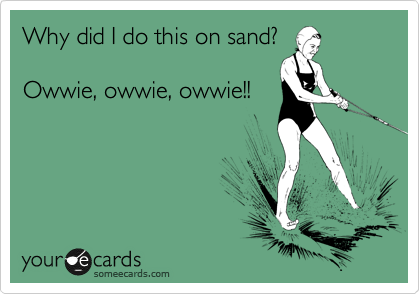 Why did I do this on sand?

Owwie, owwie, owwie!!