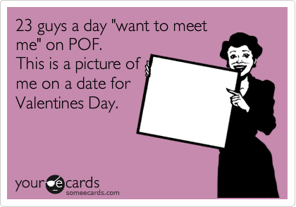 23 guys a day "want to meet
me" on POF.
This is a picture of
me on a date for
Valentines Day.