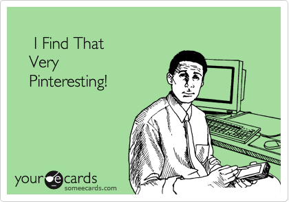 
    I Find That
   Very
   Pinteresting!