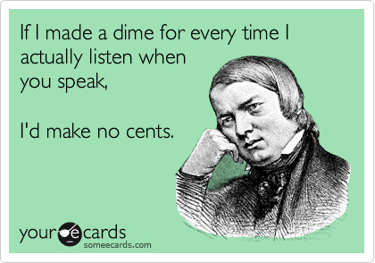 If I made a dime for every time I actually listen when
you speak,

I'd make no cents.