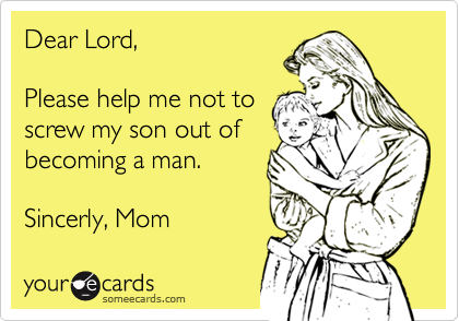 Dear Lord,

Please help me not to
screw my son out of
becoming a man.

Sincerly, Mom