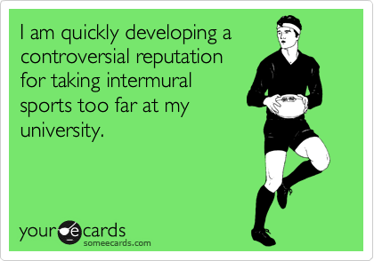 I am quickly developing a
controversial reputation
for taking intermural
sports too far at my
university. 