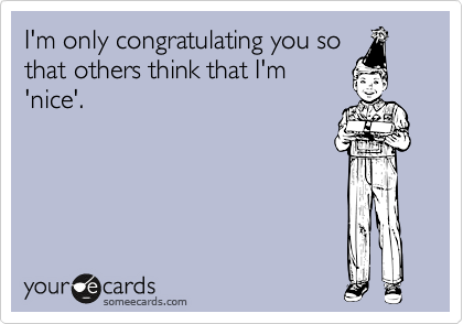I'm only congratulating you so
that others think that I'm
'nice'.