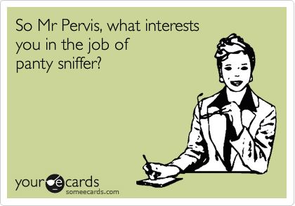 So Mr Pervis, what interests
you in the job of 
panty sniffer?