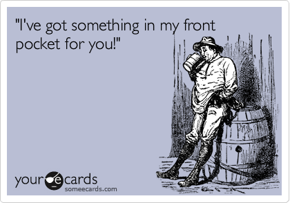 "I've got something in my front pocket for you!"