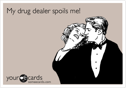 My drug dealer spoils me!