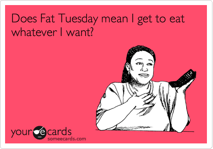 Does Fat Tuesday mean I get to eat whatever I want?