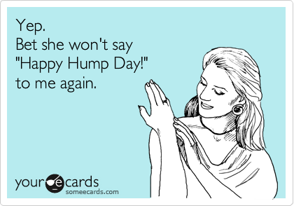 Yep. 
Bet she won't say 
"Happy Hump Day!" 
to me again.