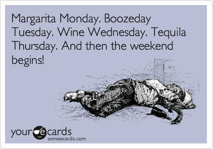 Margarita Monday. Boozeday Tuesday. Wine Wednesday. Tequila Thursday. And then the weekend begins!