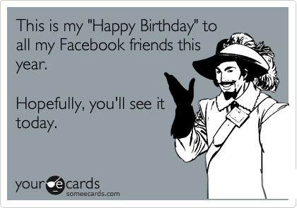 This is my "Happy Birthday" to
all my Facebook friends this
year. 

Hopefully, you'll see it
today. 