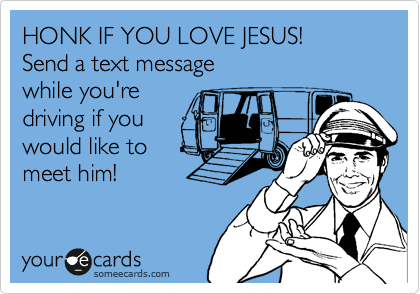 HONK IF YOU LOVE JESUS! 
Send a text message 
while you're 
driving if you
would like to
meet him!