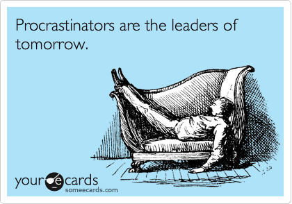 Procrastinators are the leaders of tomorrow.