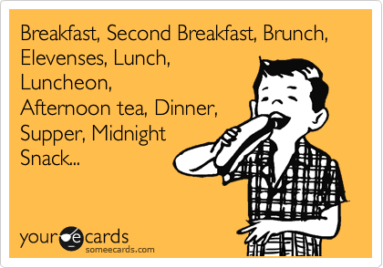 Breakfast, Second Breakfast, Brunch, Elevenses, Lunch,
Luncheon,
Afternoon tea, Dinner, 
Supper, Midnight
Snack... 
