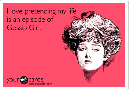 I love pretending my life
is an episode of
Gossip Girl.