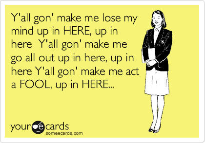 Y'all gon' make me lose my 
mind up in HERE, up in
here  Y'all gon' make me
go all out up in here, up in 
here Y'all gon' make me act
a FOOL, up in HERE... 