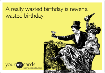 A really wasted birthday is never a wasted birthday.