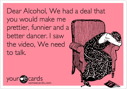 Dear Alcohol, We had a deal that you would make me
prettier, funnier and a
better dancer. I saw
the video, We need
to talk.