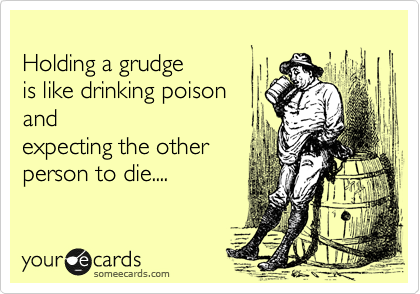 
Holding a grudge
is like drinking poison
and
expecting the other
person to die....