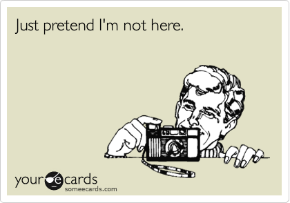 Just pretend I'm not here.