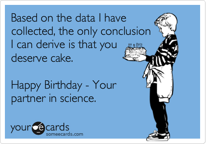 Based on the data I have
collected, the only conclusion
I can derive is that you
deserve cake.

Happy Birthday - Your
partner in science.