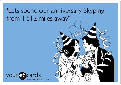 "Lets spend our anniversary Skyping from 1,512 miles away"