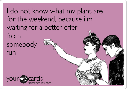 I do not know what my plans are for the weekend, because i'm waiting for a better offer
from
somebody
fun