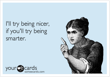 

I'll try being nicer, 
if you'll try being
smarter.