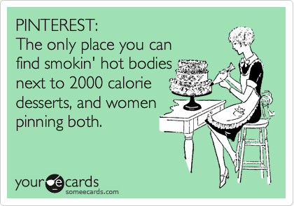 PINTEREST: 
The only place you can 
find smokin' hot bodies
next to 2000 calorie
desserts, and women
pinning both.