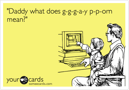 "Daddy what does g-g-g-a-y p-p-orn mean?"
