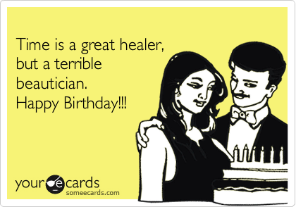 
Time is a great healer,
but a terrible
beautician. 
Happy Birthday!!!