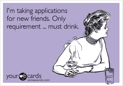 I'm taking applications 
for new friends. Only 
requirement ... must drink.  