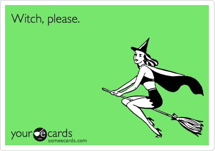 Witch, please.