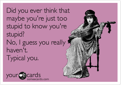 Did you ever think that
maybe you're just too
stupid to know you're
stupid?
No, I guess you really
haven't.
Typical you. 